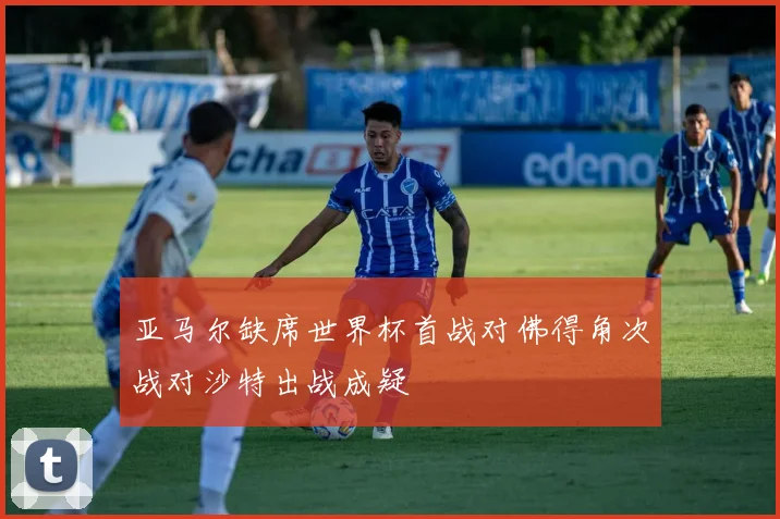 亚马尔缺席世界杯首战对佛得角次战对沙特出战成疑