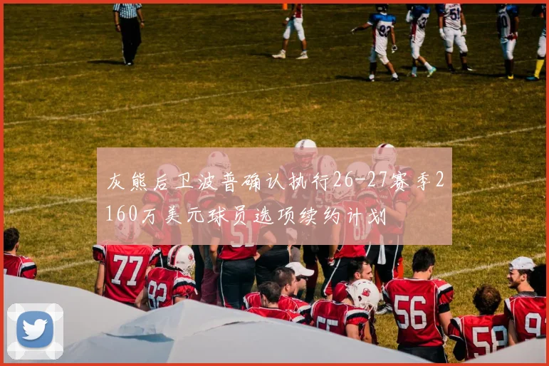 灰熊后卫波普确认执行26-27赛季2160万美元球员选项续约计划