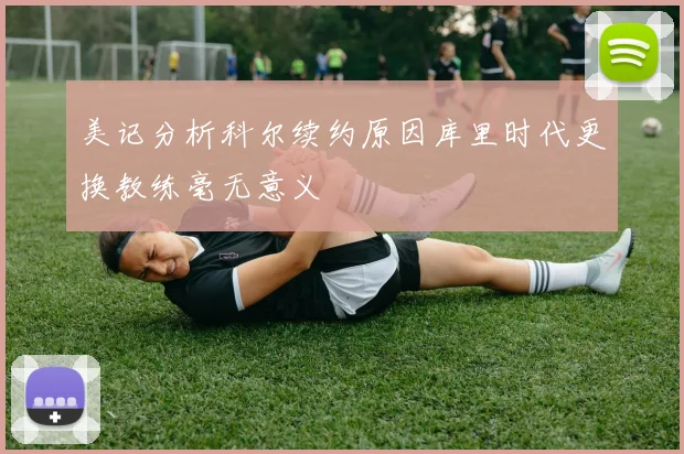 美记分析科尔续约原因库里时代更换教练毫无意义