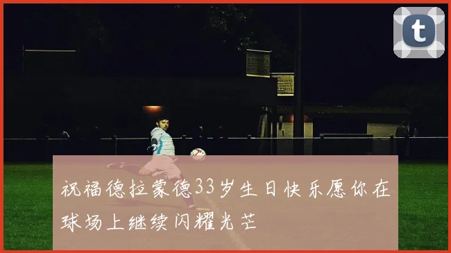 祝福德拉蒙德33岁生日快乐愿你在球场上继续闪耀光芒