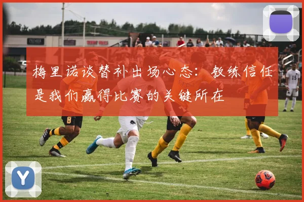 梅里诺谈替补出场心态：教练信任是我们赢得比赛的关键所在