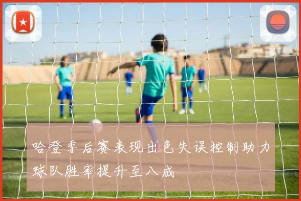 哈登季后赛表现出色失误控制助力球队胜率提升至八成