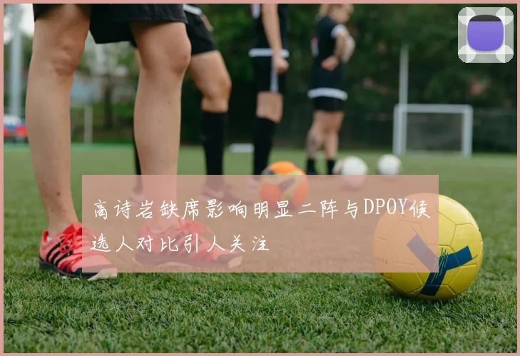 高诗岩缺席影响明显二阵与DPOY候选人对比引人关注