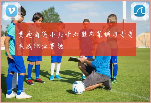 费迪南德小儿子加盟布莱顿与哥哥共战职业赛场