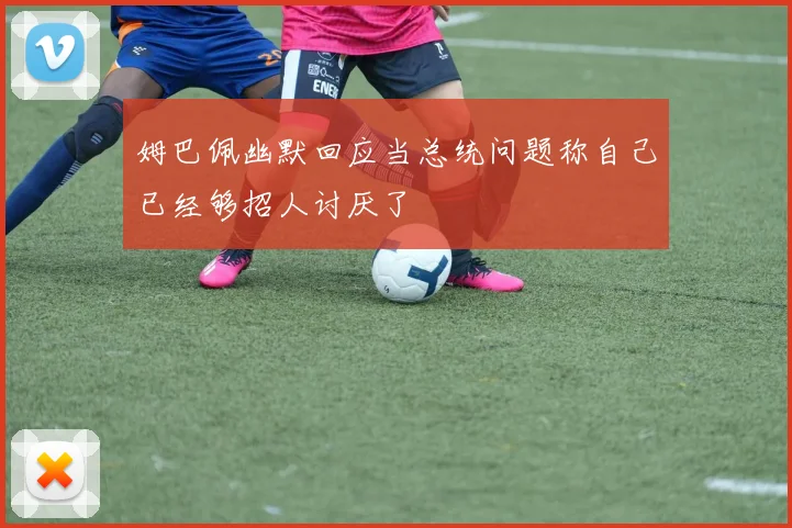 姆巴佩幽默回应当总统问题称自己已经够招人讨厌了