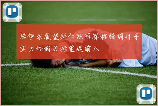 诺伊尔展望拜仁欧冠赛程强调对手实力均衡目标重返前八