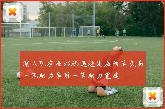 湖人队在洛杉矶迅速完成两笔交易一笔助力争冠一笔助力重建