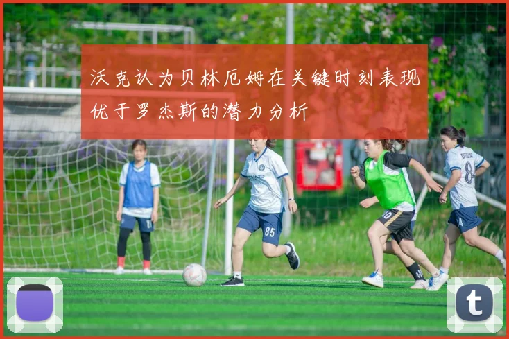 沃克认为贝林厄姆在关键时刻表现优于罗杰斯的潜力分析