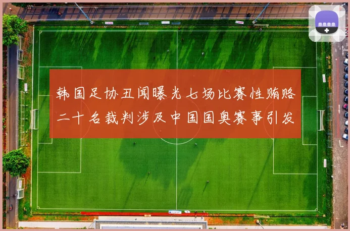 韩国足协丑闻曝光七场比赛性贿赂二十名裁判涉及中国国奥赛事引发热议