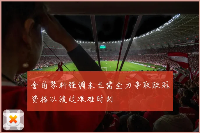 舍甫琴科强调米兰需全力争取欧冠资格以渡过艰难时刻