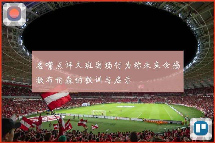 名嘴点评文班离场行为称未来会感激布伦森的教训与启示
