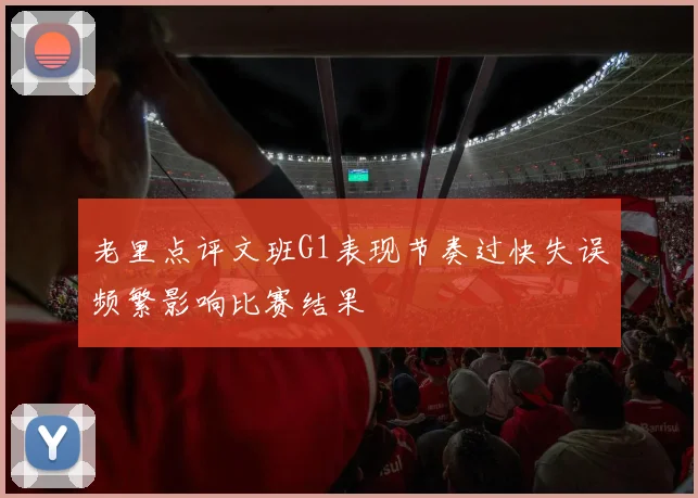老里点评文班G1表现节奏过快失误频繁影响比赛结果