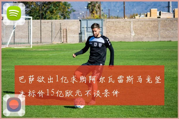 巴萨欲出1亿求购阿尔瓦雷斯马竞坚决标价15亿欧元不谈条件