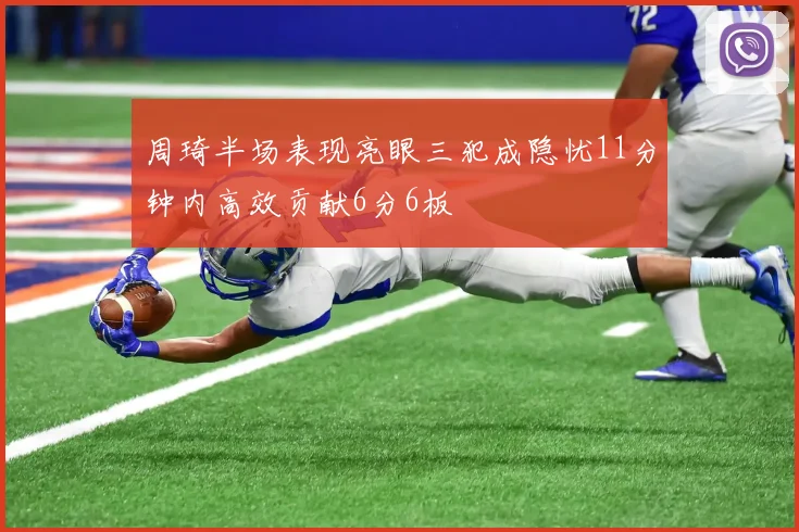 周琦半场表现亮眼三犯成隐忧11分钟内高效贡献6分6板