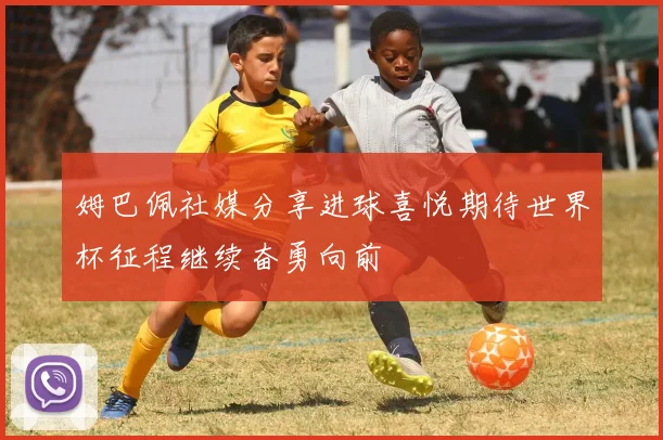 姆巴佩社媒分享进球喜悦期待世界杯征程继续奋勇向前