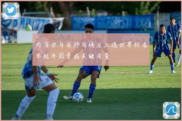 内马尔与安帅沟通后入选世界杯名单经济因素成关键考量