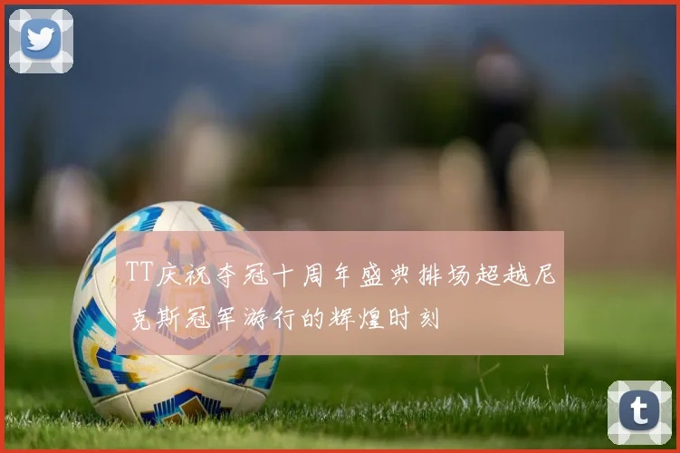TT庆祝夺冠十周年盛典排场超越尼克斯冠军游行的辉煌时刻