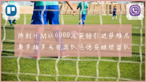 热刺计划以6000万英镑引进萨维尼奥罗梅罗或将离队范德芬继续留队
