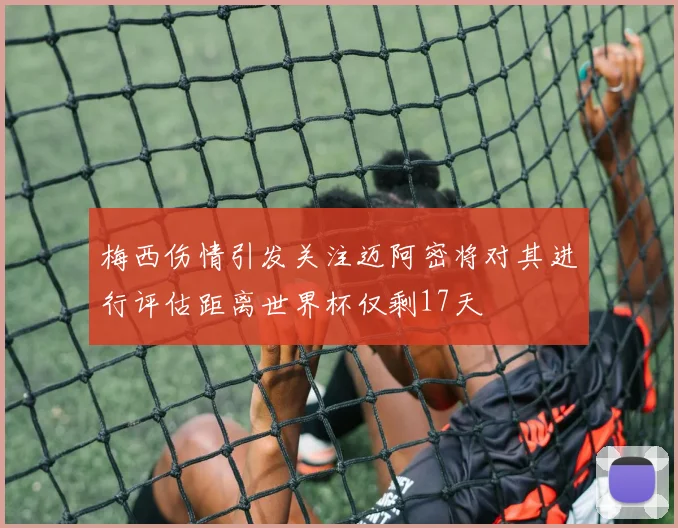 梅西伤情引发关注迈阿密将对其进行评估距离世界杯仅剩17天
