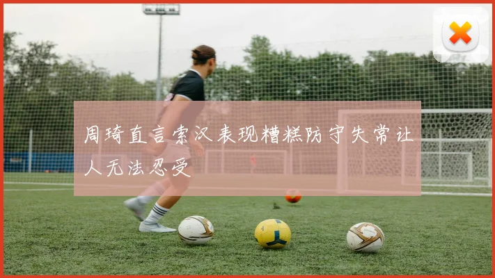 周琦直言索汉表现糟糕防守失常让人无法忍受