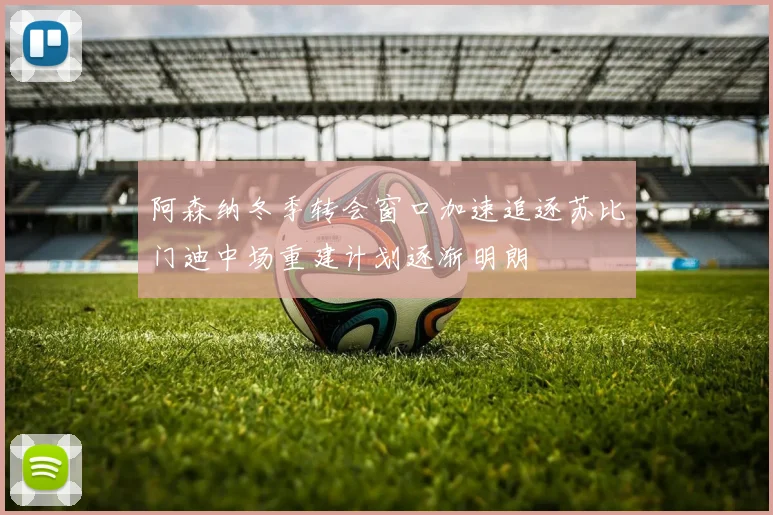 阿森纳冬季转会窗口加速追逐苏比门迪中场重建计划逐渐明朗
