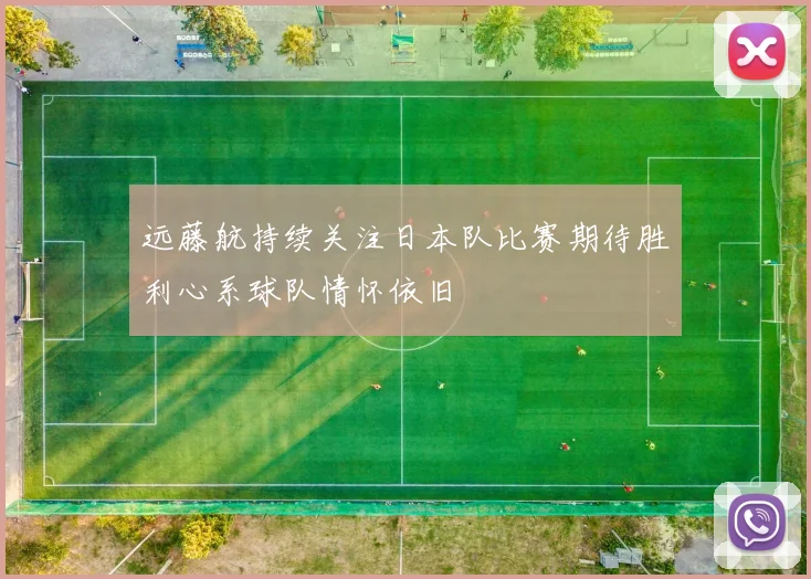 远藤航持续关注日本队比赛期待胜利心系球队情怀依旧