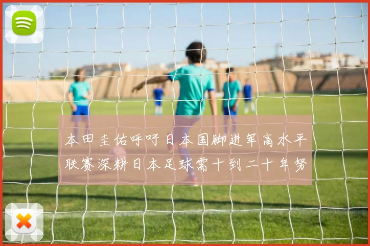 本田圭佑呼吁日本国脚进军高水平联赛深耕日本足球需十到二十年努力