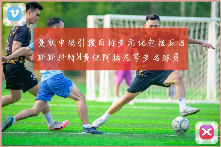 曼联中场引援目标多元化包括亚当斯斯科特M费琼阿梅尼等多名球员
