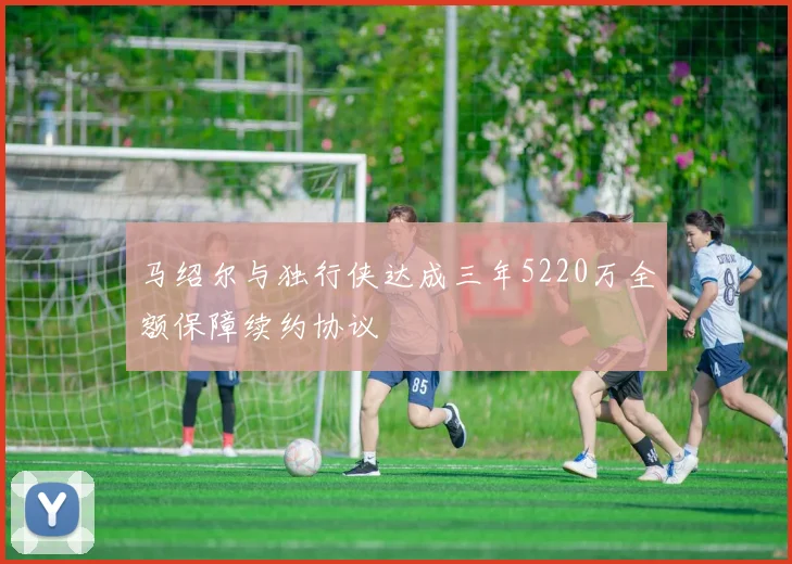 马绍尔与独行侠达成三年5220万全额保障续约协议